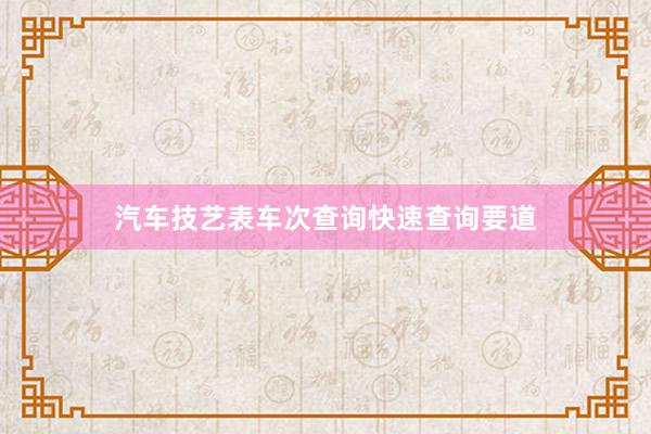 汽车技艺表车次查询快速查询要道