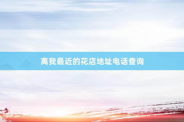 离我最近的花店地址电话查询