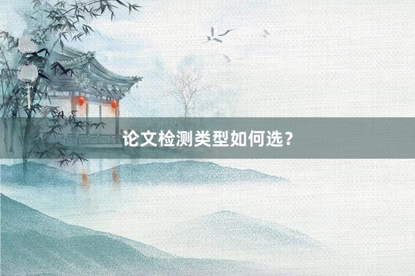 论文检测类型如何选？