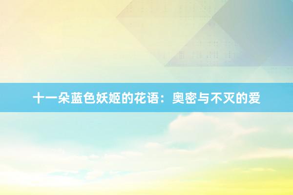 十一朵蓝色妖姬的花语：奥密与不灭的爱