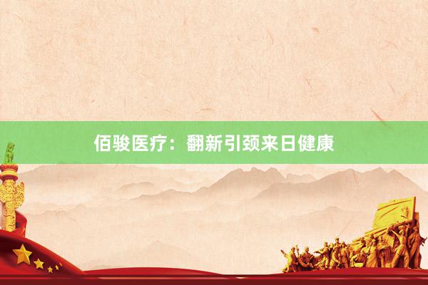佰骏医疗：翻新引颈来日健康