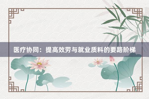 医疗协同：提高效劳与就业质料的要路阶梯