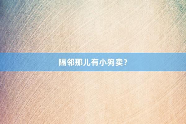 隔邻那儿有小狗卖?
