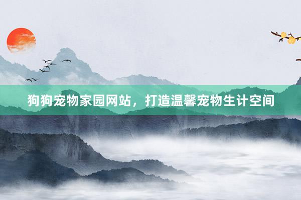 狗狗宠物家园网站，打造温馨宠物生计空间